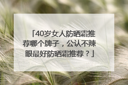40岁女人防晒霜推荐哪个牌子，公认不辣眼最好防晒霜推荐？