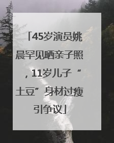 45岁演员姚晨罕见晒亲子照，11岁儿子“土豆”身材过瘦引争议