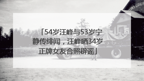 54岁汪峰与53岁宁静传绯闻，汪峰晒34岁正牌女友合照辟谣