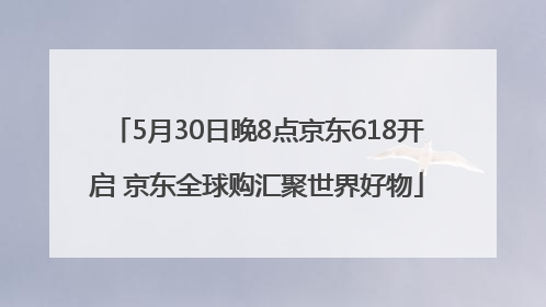 5月30日晚8点京东618开启 京东全球购汇聚世界好物