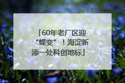 60年老厂区迎“蝶变”！海淀新添一处科创地标
