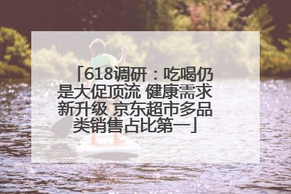 618调研：吃喝仍是大促顶流 健康需求新升级 京东超市多品类销售占比第一