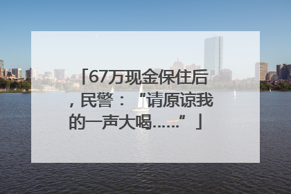 67万现金保住后，民警：“请原谅我的一声大喝……”