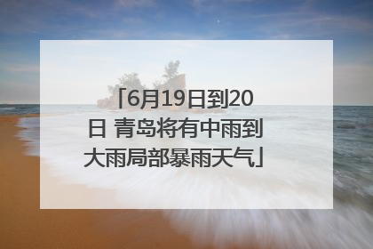 6月19日到20日 青岛将有中雨到大雨局部暴雨天气