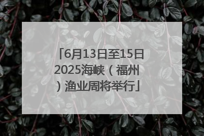 6月13日至15日 2025海峡（福州）渔业周将举行