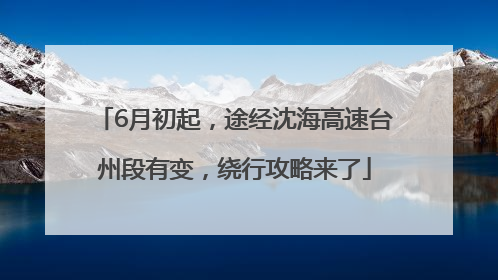 6月初起，途经沈海高速台州段有变，绕行攻略来了