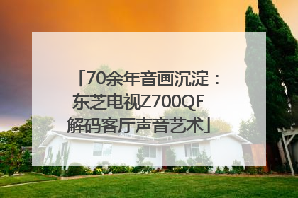 70余年音画沉淀：东芝电视Z700QF解码客厅声音艺术