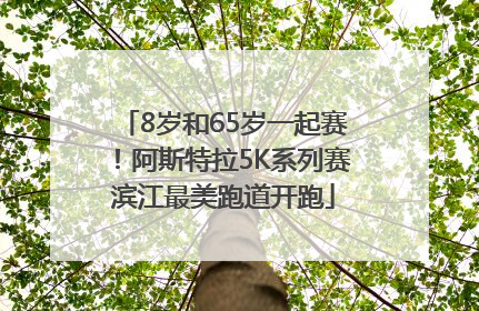 8岁和65岁一起赛！阿斯特拉5K系列赛滨江最美跑道开跑