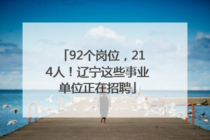 92个岗位，214人！辽宁这些事业单位正在招聘