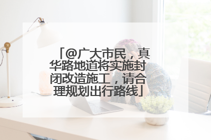 @广大市民，真华路地道将实施封闭改造施工，请合理规划出行路线