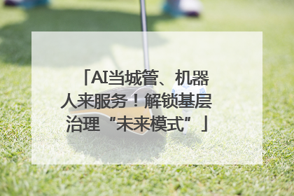 AI当城管、机器人来服务！解锁基层治理“未来模式”