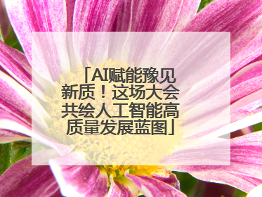 AI赋能豫见新质！这场大会共绘人工智能高质量发展蓝图