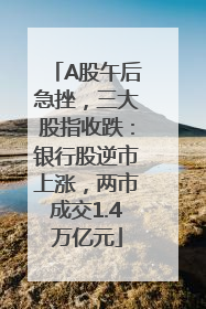 A股午后急挫，三大股指收跌：银行股逆市上涨，两市成交1.4万亿元