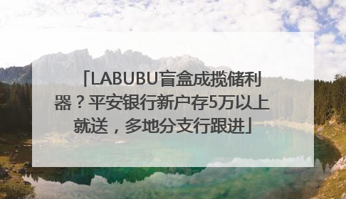 LABUBU盲盒成揽储利器？平安银行新户存5万以上就送，多地分支行跟进